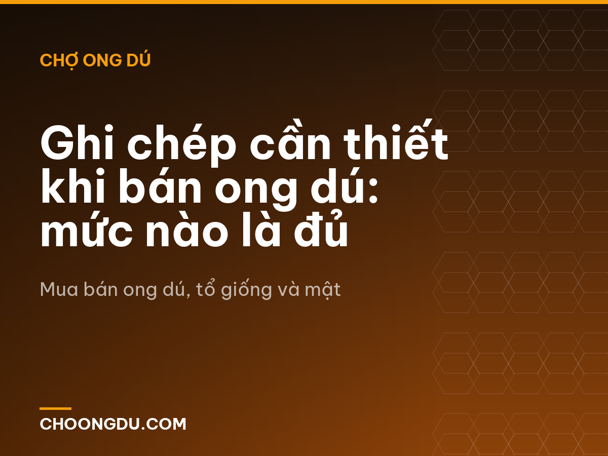 Ghi chép cần thiết khi bán ong dú: mức nào là đủ