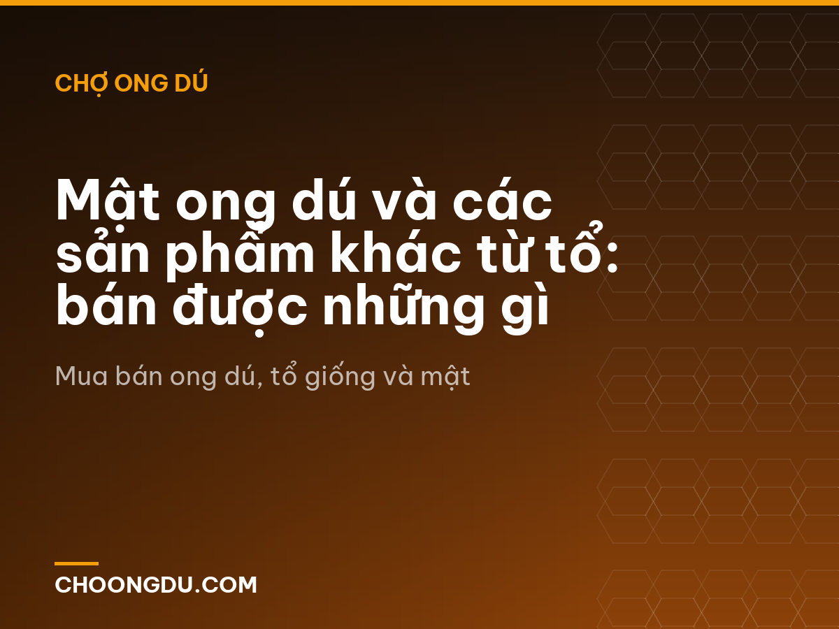 Mật ong dú và các sản phẩm khác từ tổ: bán được những gì