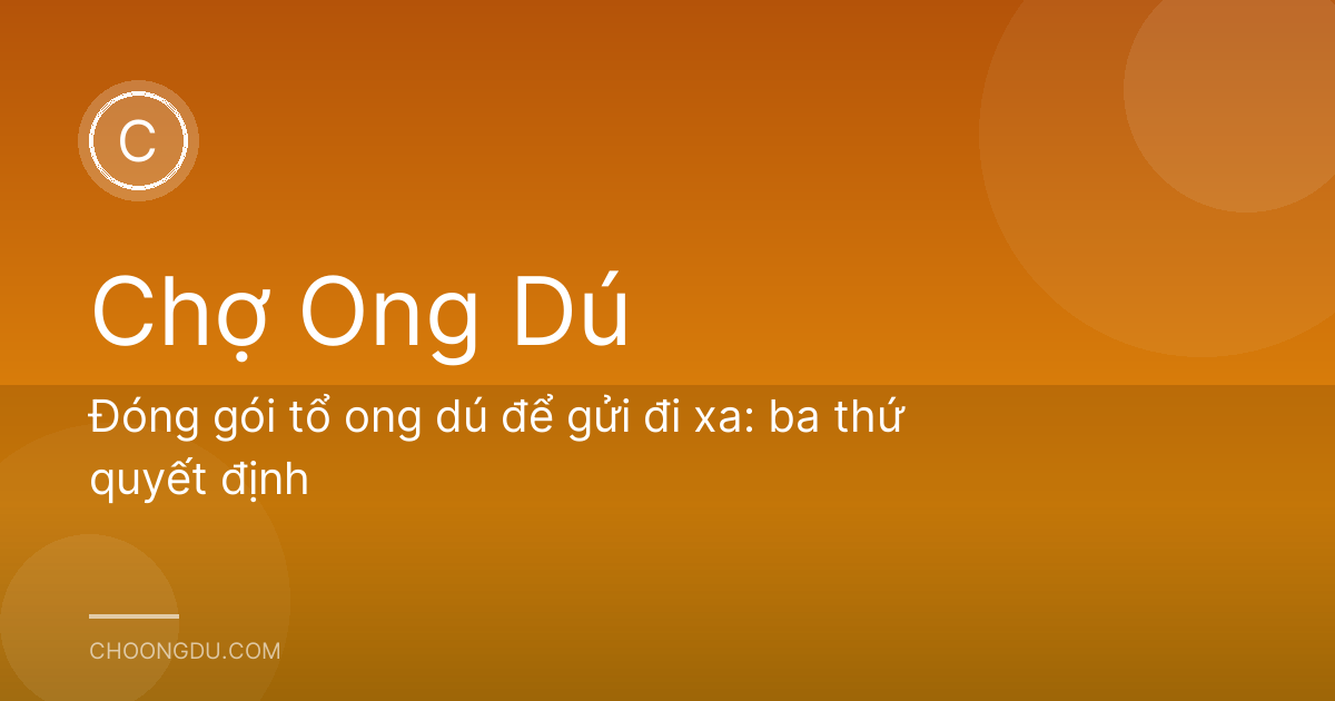 Đóng gói tổ ong dú để gửi đi xa: ba thứ quyết định