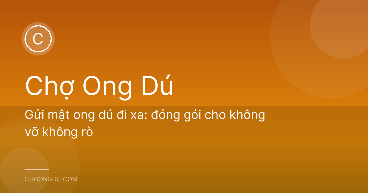 Gửi mật ong dú đi xa: đóng gói cho không vỡ không rò